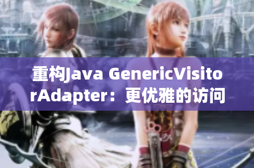 重构Java GenericVisitorAdapter：更优雅的访问器实现