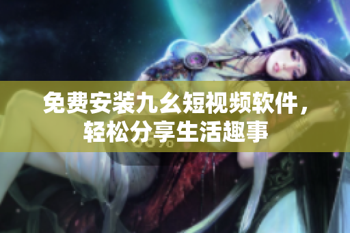 免费安装九幺短视频软件，轻松分享生活趣事