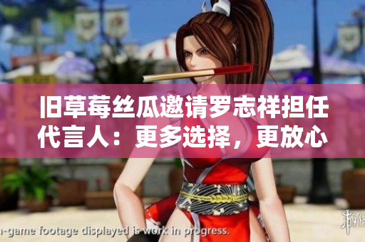 旧草莓丝瓜邀请罗志祥担任代言人：更多选择，更放心。
