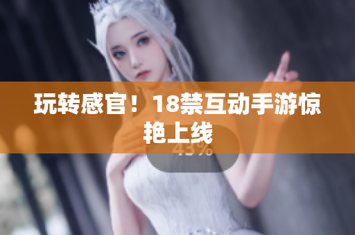 玩转感官！18禁互动手游惊艳上线