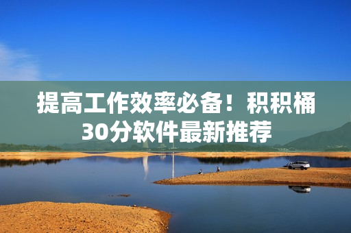 提高工作效率必备！积积桶30分软件最新推荐
