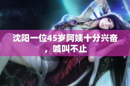 沈阳一位45岁阿姨十分兴奋，喊叫不止