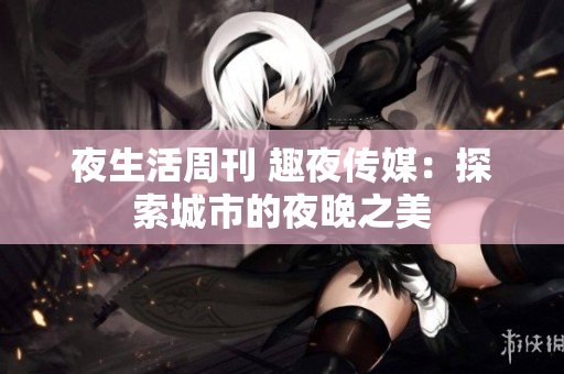 夜生活周刊 趣夜传媒：探索城市的夜晚之美