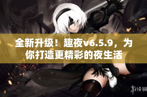 全新升级！趣夜v6.5.9，为你打造更精彩的夜生活