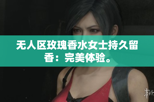 无人区玫瑰香水女士持久留香：完美体验。