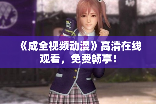 《成全视频动漫》高清在线观看，免费畅享！