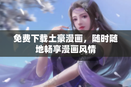 免费下载土豪漫画，随时随地畅享漫画风情