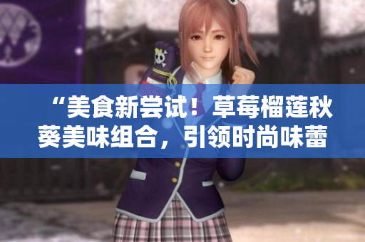 “美食新尝试！草莓榴莲秋葵美味组合，引领时尚味蕾体验！”
