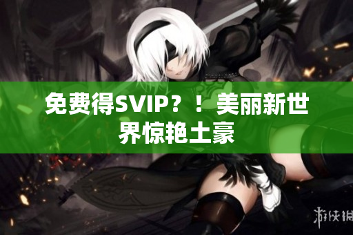 免费得SVIP？！美丽新世界惊艳土豪