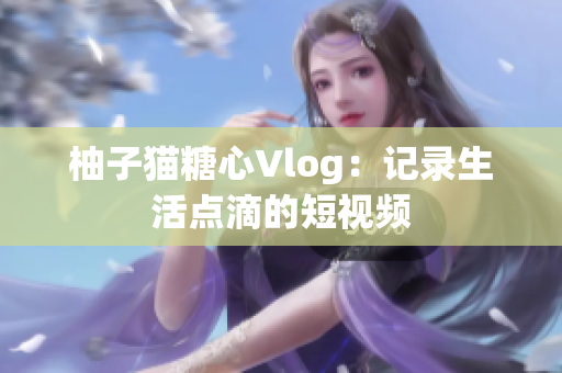 柚子猫糖心Vlog：记录生活点滴的短视频