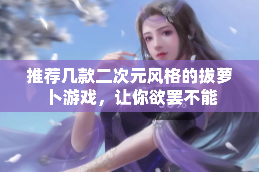 推荐几款二次元风格的拔萝卜游戏，让你欲罢不能