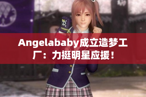 Angelababy成立造梦工厂：力挺明星应援！