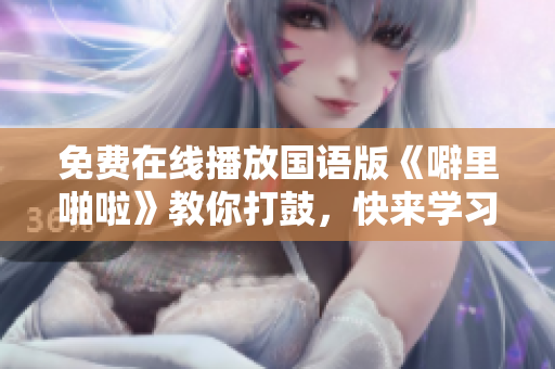 免费在线播放国语版《噼里啪啦》教你打鼓，快来学习！