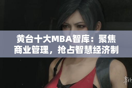 黄台十大MBA智库：聚焦商业管理，抢占智慧经济制高点