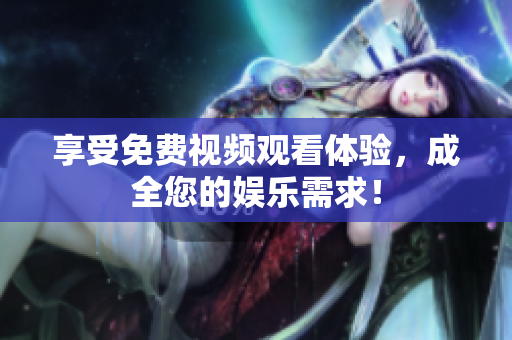 享受免费视频观看体验，成全您的娱乐需求！