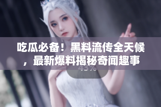 吃瓜必备！黑料流传全天候，最新爆料揭秘奇闻趣事