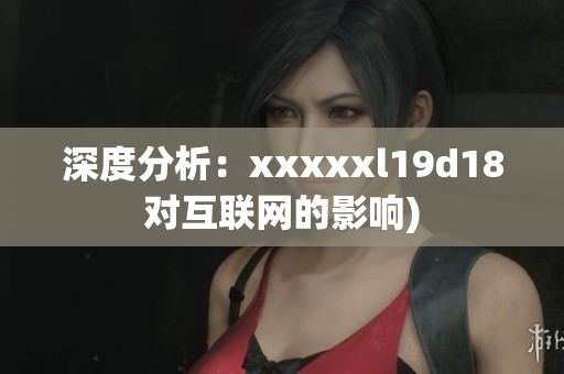 深度分析：xxxxxl19d18对互联网的影响)