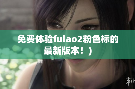 免费体验fulao2粉色标的最新版本！)