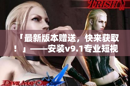 「最新版本赠送，快来获取！」——安装v9.1专业短视频素材