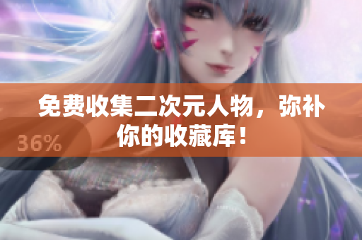 免费收集二次元人物，弥补你的收藏库！