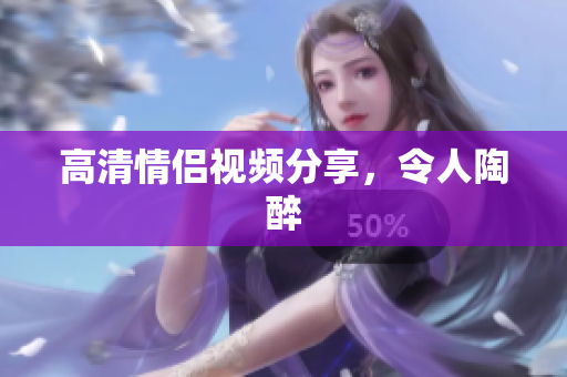 高清情侣视频分享，令人陶醉