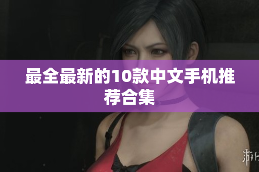 最全最新的10款中文手机推荐合集