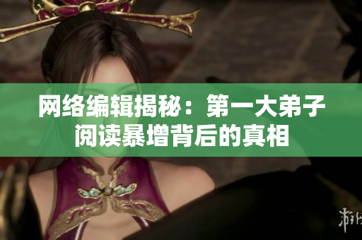 网络编辑揭秘：第一大弟子阅读暴增背后的真相