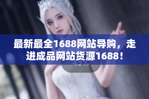 最新最全1688网站导购，走进成品网站货源1688！