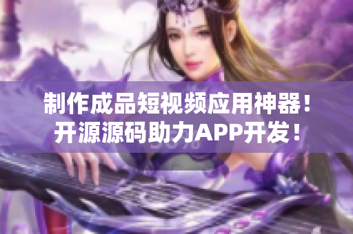 制作成品短视频应用神器！开源源码助力APP开发！