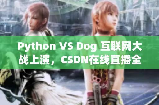 Python VS Dog 互联网大战上演，CSDN在线直播全程报道
