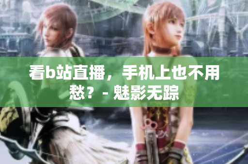 看b站直播，手机上也不用愁？- 魅影无踪