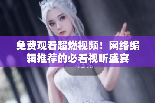 免费观看超燃视频！网络编辑推荐的必看视听盛宴