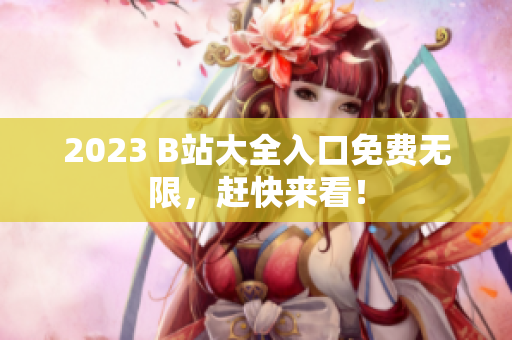 2023 B站大全入口免费无限，赶快来看！
