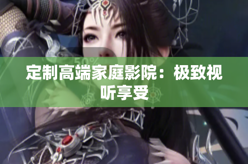定制高端家庭影院：极致视听享受