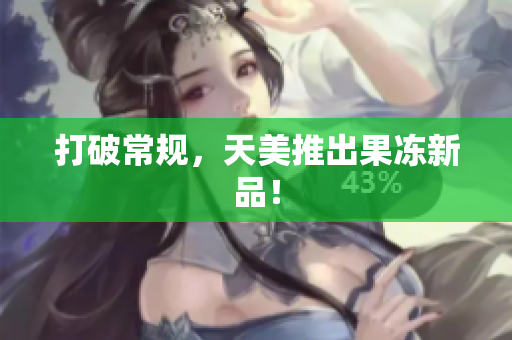 打破常规，天美推出果冻新品！