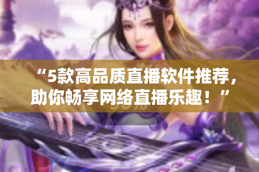 “5款高品质直播软件推荐，助你畅享网络直播乐趣！”