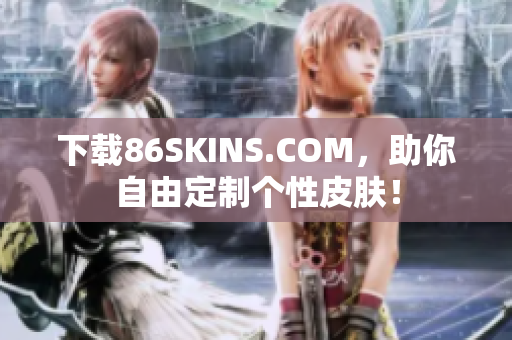 下载86SKINS.COM，助你自由定制个性皮肤！