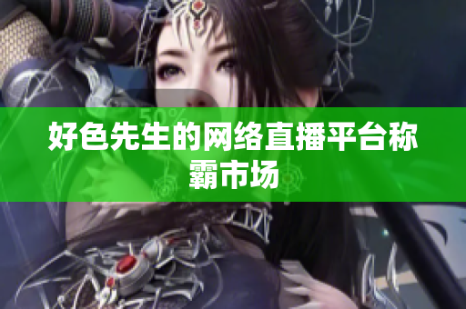 好色先生的网络直播平台称霸市场