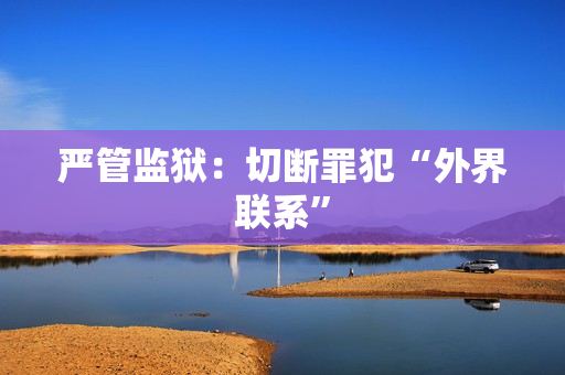 严管监狱：切断罪犯“外界联系”