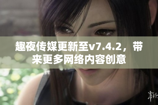 趣夜传媒更新至v7.4.2，带来更多网络内容创意