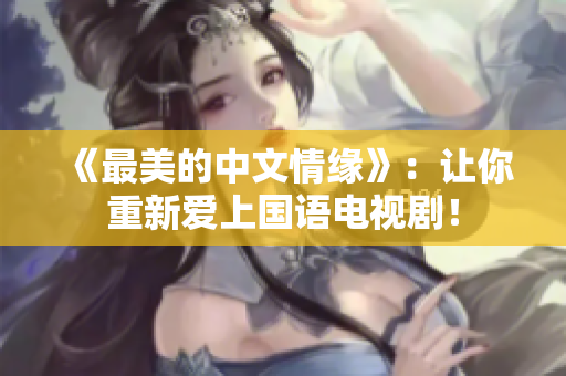 《最美的中文情缘》：让你重新爱上国语电视剧！