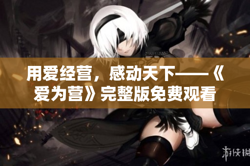 用爱经营，感动天下——《爱为营》完整版免费观看