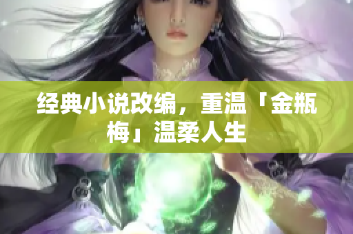 经典小说改编，重温「金瓶梅」温柔人生