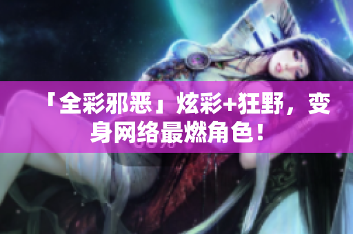 「全彩邪恶」炫彩+狂野，变身网络最燃角色！