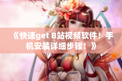 《快速get B站视频软件！手机安装详细步骤！》