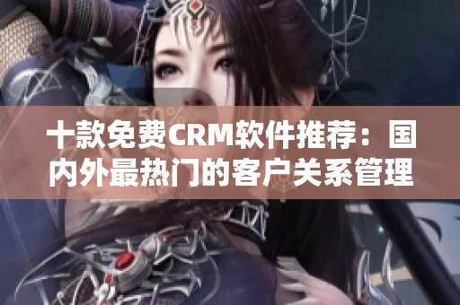 十款免费CRM软件推荐：国内外最热门的客户关系管理软件