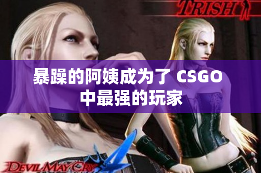 暴躁的阿姨成为了 CSGO 中最强的玩家