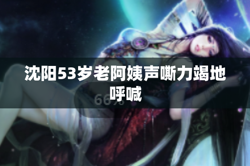 沈阳53岁老阿姨声嘶力竭地呼喊