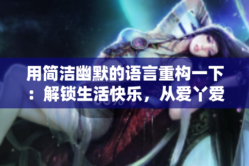 用简洁幽默的语言重构一下：解锁生活快乐，从爱丫爱丫影院开始