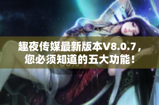 趣夜传媒最新版本V8.0.7，您必须知道的五大功能！